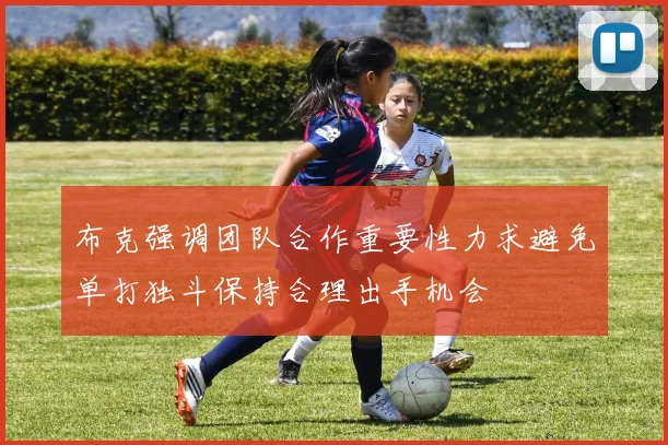 布克强调团队合作重要性力求避免单打独斗保持合理出手机会