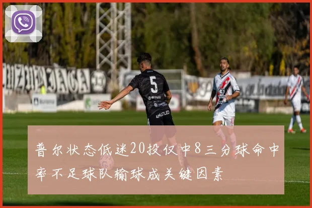 普尔状态低迷20投仅中8三分球命中率不足球队输球成关键因素