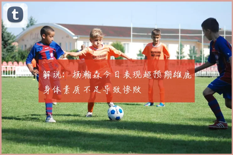 解说：杨瀚森今日表现超预期雄鹿身体素质不足导致惨败