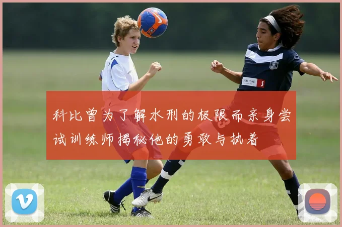 科比曾为了解水刑的极限而亲身尝试训练师揭秘他的勇敢与执着