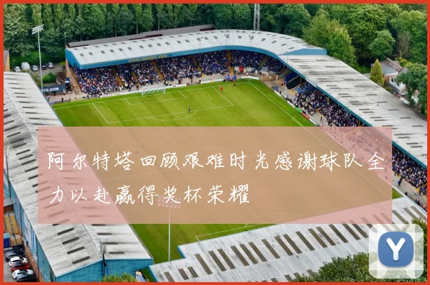 阿尔特塔回顾艰难时光感谢球队全力以赴赢得奖杯荣耀