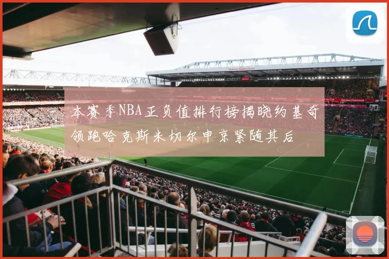 本赛季NBA正负值排行榜揭晓约基奇领跑哈克斯米切尔申京紧随其后