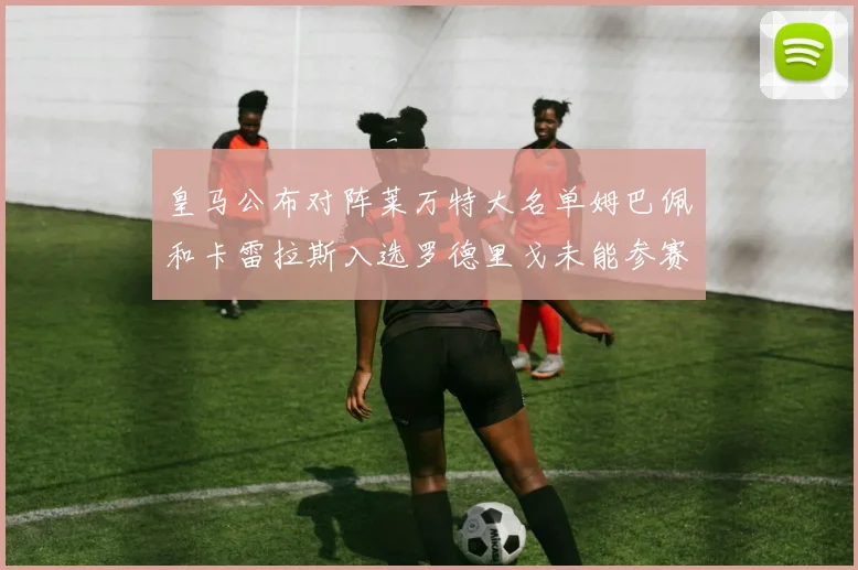 皇马公布对阵莱万特大名单姆巴佩和卡雷拉斯入选罗德里戈未能参赛